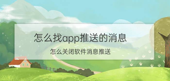 怎么找app推送的消息 怎么关闭软件消息推送？